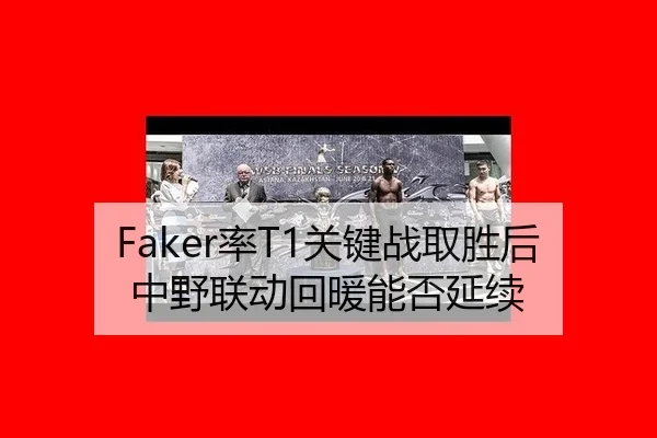 Faker率T1关键战取胜后中野联动回暖能否延续