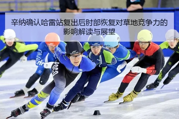 辛纳确认哈雷站复出后肘部恢复对草地竞争力的影响解读与展望
